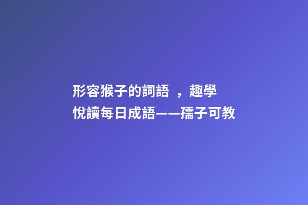 形容猴子的詞語，趣學悅讀每日成語——孺子可教-第1張-觀點-玄機派